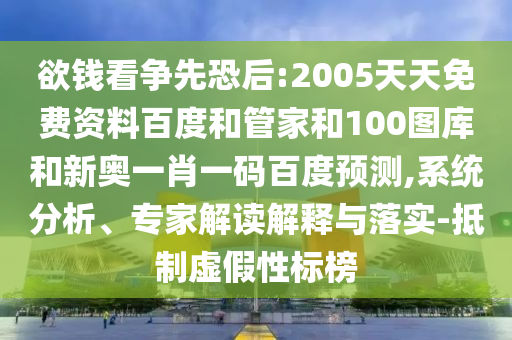 欲钱看争先恐后:2005天天免费资料百度和管家和100图库和新奥一肖一码百度预测,系统分析、专家解读解释与落实-抵制虚假性标榜