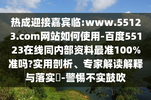 热成迎接嘉宾临:www.55123.com网站如何使用-百度55123在线同内部资料最准100%准吗?实用剖析、专家解读解释与落实-警惕不实鼓吹