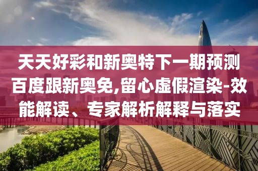 天天好彩和新奥特下一期预测百度跟新奥免,留心虚假渲染-效能解读、专家解析解释与落实