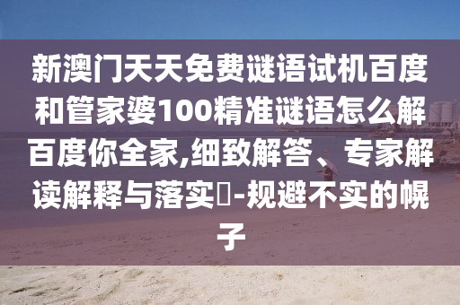 新澳门天天免费谜语试机百度和管家婆100精准谜语怎么解百度你全家,细致解答、专家解读解释与落实​-规避不实的幌子
