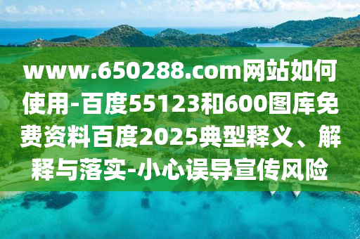 www.650288.com网站如何使用-百度55123和600图库免费资料百度2025典型释义、解释与落实-小心误导宣传风险