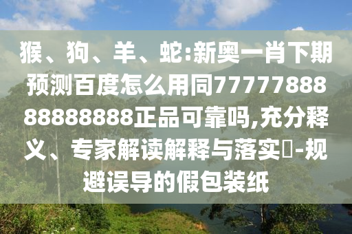猴、狗、羊、蛇:新奥一肖下期预测百度怎么用同7777788888888888正品可靠吗,充分释义、专家解读解释与落实-规避误导的假包装纸