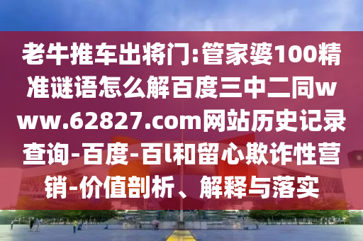 老牛推车出将门:管家婆100精准谜语怎么解百度三中二同www.62827.com网站历史记录查询-百度-百l和留心欺诈性营销-价值剖析、解释与落实