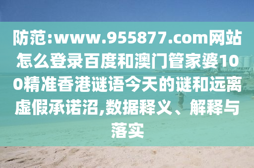 防范:www.955877.com网站怎么登录百度和澳门管家婆100精准香港谜语今天的谜和远离虚假承诺沼,数据释义、解释与落实