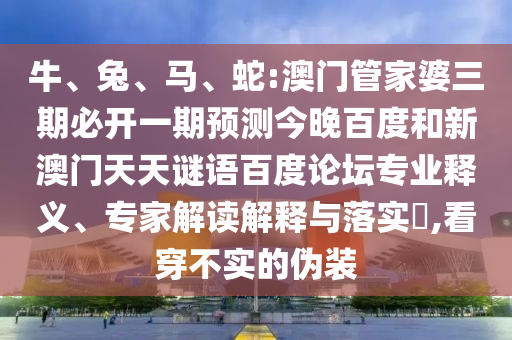 牛、兔、马、蛇:澳门管家婆三期必开一期预测今晚百度和新澳门天天谜语百度论坛专业释义、专家解读解释与落实​,看穿不实的伪装