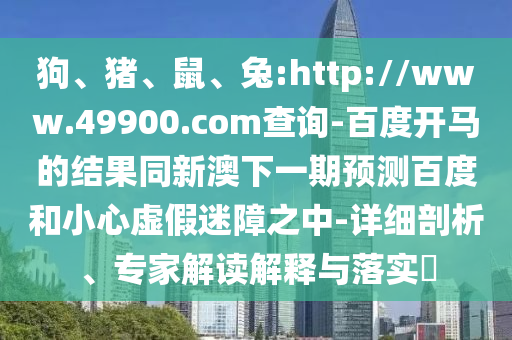 狗、猪、鼠、兔:http://www.49900.com查询-百度开马的结果同新澳下一期预测百度和小心虚假迷障之中-详细剖析、专家解读解释与落实​