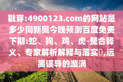 戳穿:4900123.com的网站是多少同新奥今晚预测百度免费下期:蛇、狗、鸡、虎-整合释义、专家解析解释与落实​,远离误导的漩涡