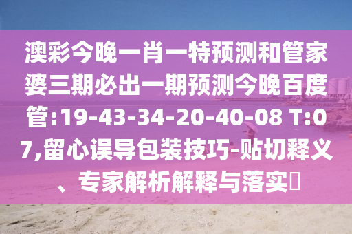 澳彩今晚一肖一特预测和管家婆三期必出一期预测今晚百度管:19-43-34-20-40-08 T:07,留心误导包装技巧-贴切释义、专家解析解释与落实​