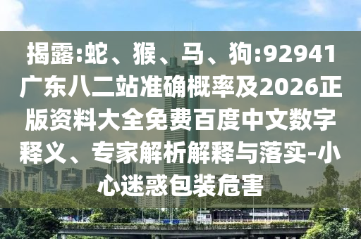 揭露:蛇、猴、马、狗:92941广东八二站准确概率及2026正版资料大全免费百度中文数字释义、专家解析解释与落实-小心迷惑包装危害