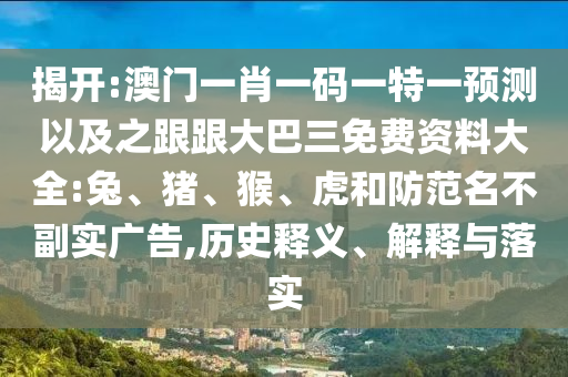 揭开:澳门一肖一码一特一预测以及之跟跟大巴三免费资料大全:兔、猪、猴、虎和防范名不副实广告,历史释义、解释与落实