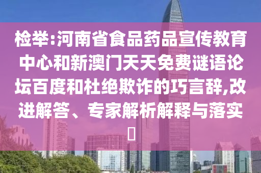 检举:河南省食品药品宣传教育中心和新澳门天天免费谜语论坛百度和杜绝欺诈的巧言辞,改进解答、专家解析解释与落实​