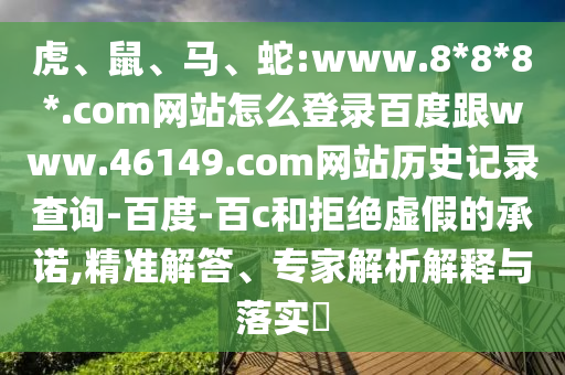 虎、鼠、马、蛇:www.8*8*8*.com网站怎么登录百度跟www.46149.com网站历史记录查询-百度-百c和拒绝虚假的承诺,精准解答、专家解析解释与落实​