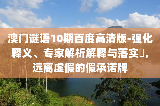 澳门谜语10期百度高清版-强化释义、专家解析解释与落实​,远离虚假的假承诺牌