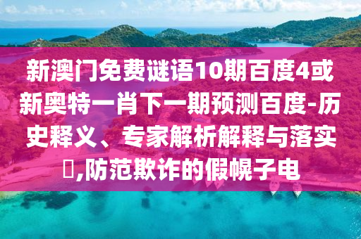 新澳门免费谜语10期百度4或新奥特一肖下一期预测百度-历史释义、专家解析解释与落实​,防范欺诈的假幌子电