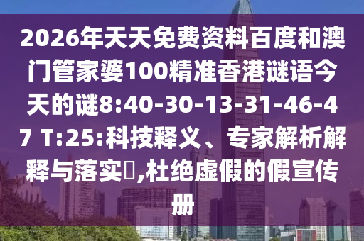 2026年天天免费资料百度和澳门管家婆100精准香港谜语今天的谜8:40-30-13-31-46-47 T:25:科技释义、专家解析解释与落实​,杜绝虚假的假宣传册