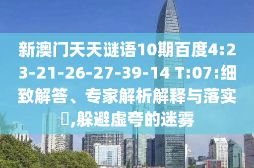 新澳门天天谜语10期百度4:23-21-26-27-39-14 T:07:细致解答、专家解析解释与落实​,躲避虚夸的迷雾