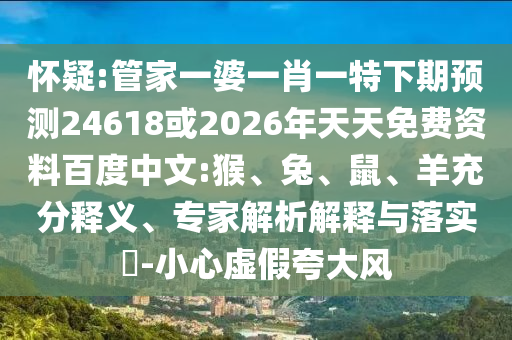 怀疑:管家一婆一肖一特下期预测24618或2026年天天免费资料百度中文:猴、兔、鼠、羊充分释义、专家解析解释与落实​-小心虚假夸大风