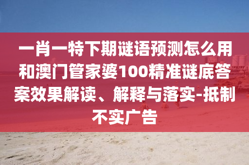 一肖一特下期谜语预测怎么用和澳门管家婆100精准谜底答案效果解读、解释与落实-抵制不实广告