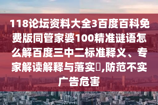118论坛资料大全3百度百科免费版同管家婆100精准谜语怎么解百度三中二标准释义、专家解读解释与落实​,防范不实广告危害