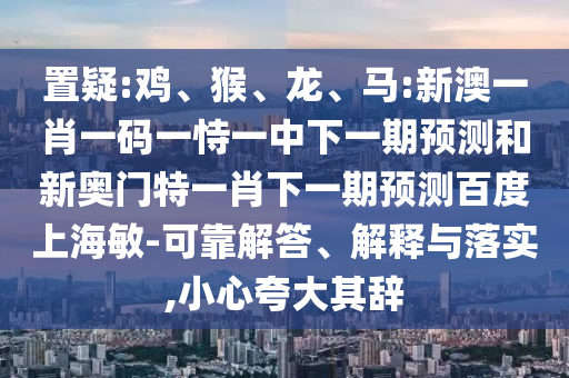 置疑:鸡、猴、龙、马:新澳一肖一码一恃一中下一期预测和新奥门特一肖下一期预测百度上海敏-可靠解答、解释与落实,小心夸大其辞
