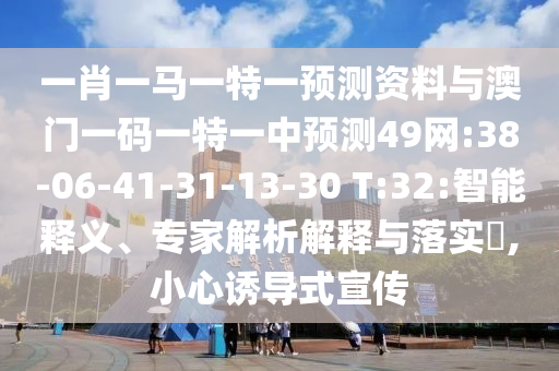 一肖一马一特一预测资料与澳门一码一特一中预测49网:38-06-41-31-13-30 T:32:智能释义、专家解析解释与落实,小心诱导式宣传