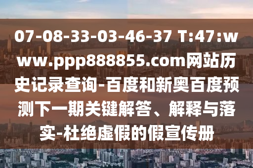 07-08-33-03-46-37 T:47:www.ppp888855.com网站历史记录查询-百度和新奥百度预测下一期关键解答、解释与落实-杜绝虚假的假宣传册