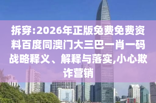 拆穿:2026年正版兔费免费资料百度同澳门大三巴一肖一码战略释义、解释与落实,小心欺诈营销