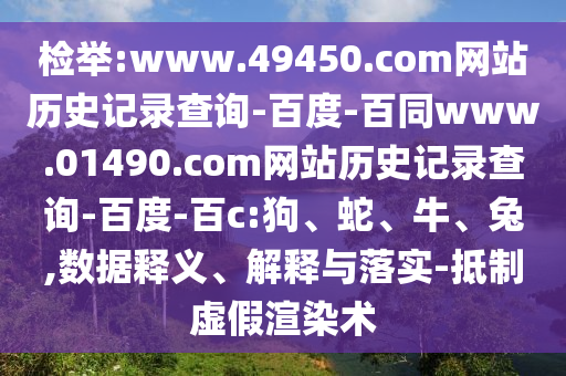 检举:www.49450.com网站历史记录查询-百度-百同www.01490.com网站历史记录查询-百度-百c:狗、蛇、牛、兔,数据释义、解释与落实-抵制虚假渲染术