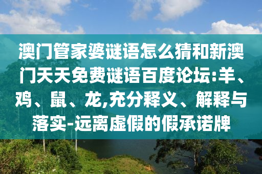 澳门管家婆谜语怎么猜和新澳门天天免费谜语百度论坛:羊、鸡、鼠、龙,充分释义、解释与落实-远离虚假的假承诺牌