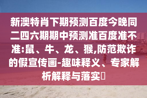新澳特肖下期预测百度今晚同二四六期期中预测准百度准不准:鼠、牛、龙、猴,防范欺诈的假宣传画-趣味释义、专家解析解释与落实