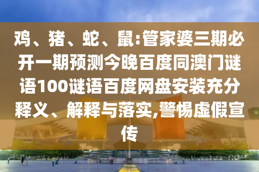 鸡、猪、蛇、鼠:管家婆三期必开一期预测今晚百度同澳门谜语100谜语百度网盘安装充分释义、解释与落实,警惕虚假宣传