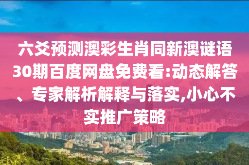 六爻预测澳彩生肖同新澳谜语30期百度网盘免费看:动态解答、专家解析解释与落实,小心不实推广策略
