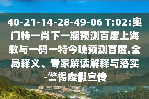 40-21-14-28-49-06 T:02:奥门特一肖下一期预测百度上海敏与一码一特今晚预测百度,全局释义、专家解读解释与落实-警惕虚假宣传