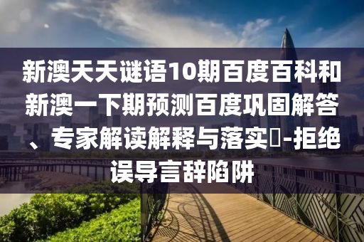 新澳天天谜语10期百度百科和新澳一下期预测百度巩固解答、专家解读解释与落实​-拒绝误导言辞陷阱
