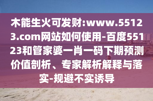 木能生火可发财:www.55123.com网站如何使用-百度55123和管家婆一肖一码下期预测价值剖析、专家解析解释与落实-规避不实诱导