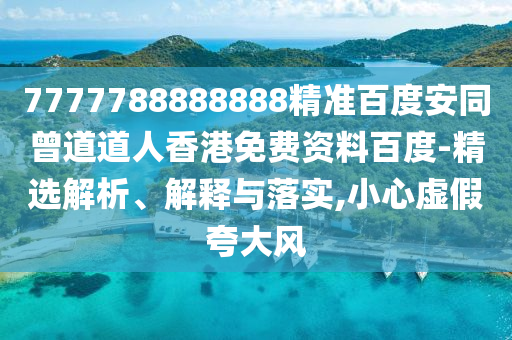 7777788888888精准百度安同曾道道人香港免费资料百度-精选解析、解释与落实,小心虚假夸大风