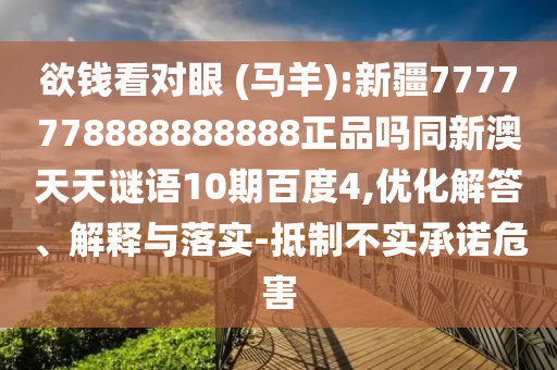 欲钱看对眼 (马羊):新疆7777778888888888正品吗同新澳天天谜语10期百度4,优化解答、解释与落实-抵制不实承诺危害