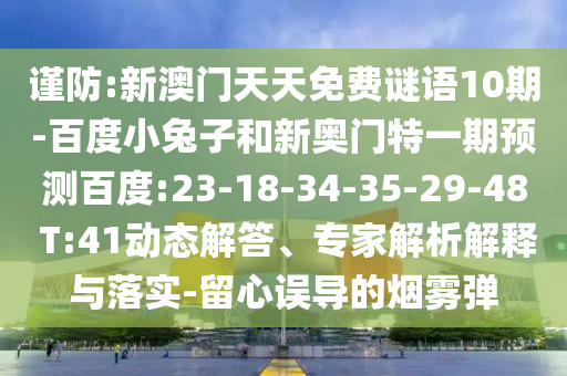 谨防:新澳门天天免费谜语10期-百度小兔子和新奥门特一期预测百度:23-18-34-35-29-48 T:41动态解答、专家解析解释与落实-留心误导的烟雾弹