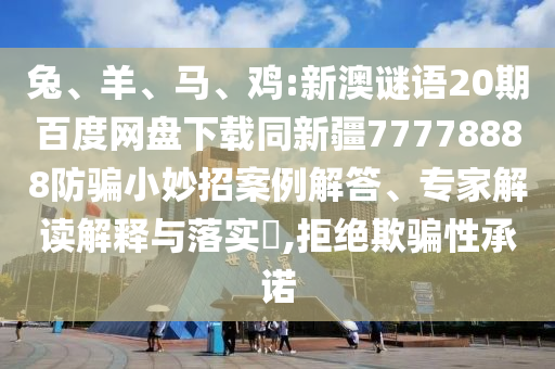 兔、羊、马、鸡:新澳谜语20期百度网盘下载同新疆77778888防骗小妙招案例解答、专家解读解释与落实​,拒绝欺骗性承诺
