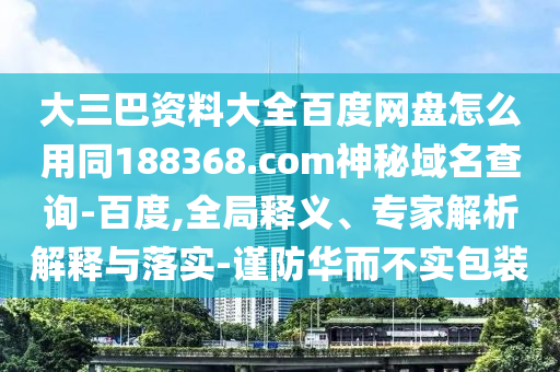 大三巴资料大全百度网盘怎么用同188368.com神秘域名查询-百度,全局释义、专家解析解释与落实-谨防华而不实包装