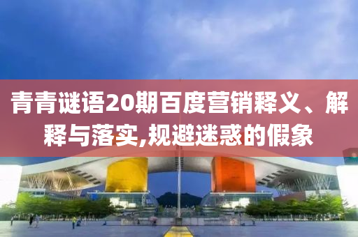 青青谜语20期百度营销释义、解释与落实,规避迷惑的假象