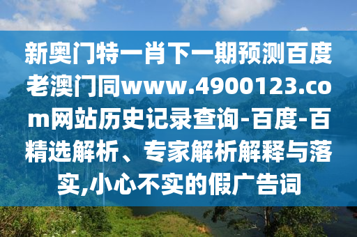 新奥门特一肖下一期预测百度老澳门同www.4900123.com网站历史记录查询-百度-百精选解析、专家解析解释与落实,小心不实的假广告词