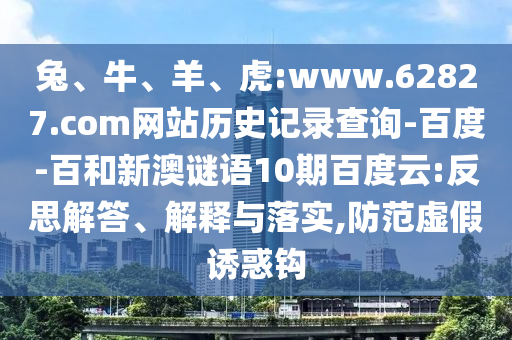 兔、牛、羊、虎:www.62827.com网站历史记录查询-百度-百和新澳谜语10期百度云:反思解答、解释与落实,防范虚假诱惑钩