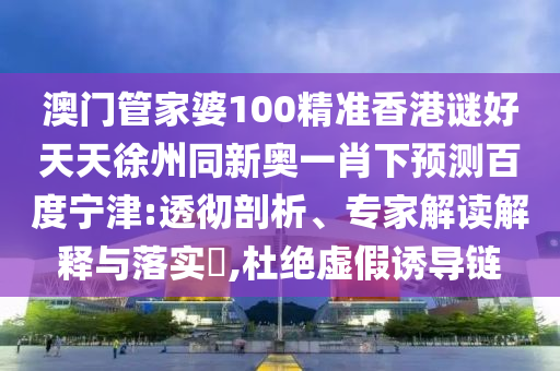 澳门管家婆100精准香港谜好天天徐州同新奥一肖下预测百度宁津:透彻剖析、专家解读解释与落实​,杜绝虚假诱导链