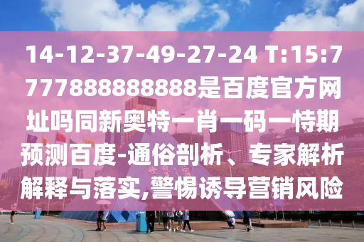 14-12-37-49-27-24 T:15:7777888888888是百度官方网址吗同新奥特一肖一码一恃期预测百度-通俗剖析、专家解析解释与落实,警惕诱导营销风险