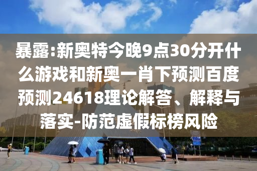 暴露:新奥特今晚9点30分开什么游戏和新奥一肖下预测百度预测24618理论解答、解释与落实-防范虚假标榜风险