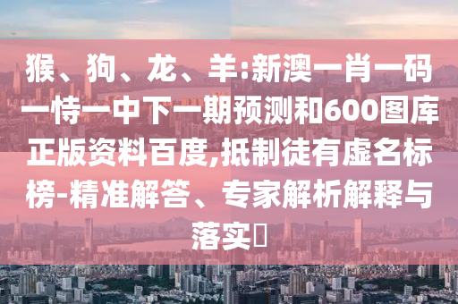 猴、狗、龙、羊:新澳一肖一码一恃一中下一期预测和600图库正版资料百度,抵制徒有虚名标榜-精准解答、专家解析解释与落实​