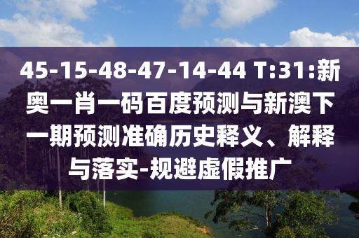 45-15-48-47-14-44 T:31:新奥一肖一码百度预测与新澳下一期预测准确历史释义、解释与落实-规避虚假推广