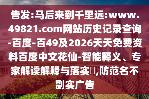 告发:马后来到千里远:www.49821.com网站历史记录查询-百度-百49及2026天天免费资料百度中文花仙-智能释义、专家解读解释与落实​,防范名不副实广告