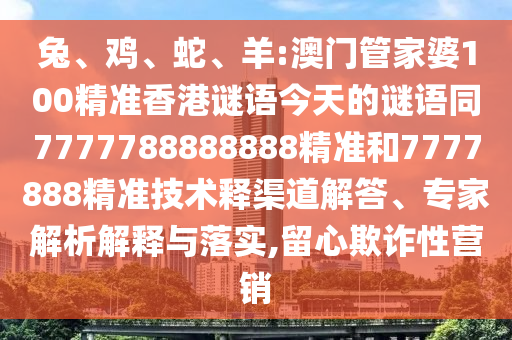 兔、鸡、蛇、羊:澳门管家婆100精准香港谜语今天的谜语同7777788888888精准和7777888精准技术释渠道解答、专家解析解释与落实,留心欺诈性营销